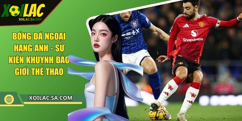 Bóng Đá Ngoại Hạng Anh - Sự Kiện Khuynh Đảo Giới Thể Thao 1 Bóng Đá Ngoại Hạng Anh - Sự Kiện Khuynh Đảo Giới Thể Thao