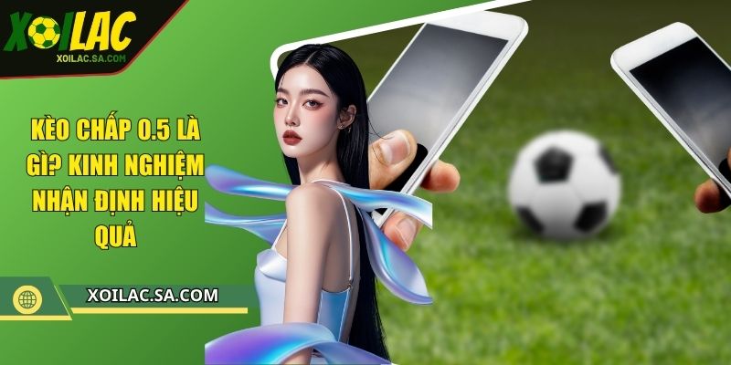 Kèo Chấp 0.5 Là Gì? Kinh Nghiệm Nhận Định Hiệu Quả 1 Kèo Chấp 0.5 Là Gì? Kinh Nghiệm Nhận Định Hiệu Quả