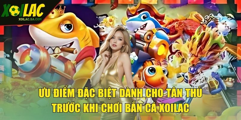 Bắn Cá XOILAC - Khám Phá Và Sưu Tầm Thủy Quái 2025 2 Ưu điểm đặc biệt dành cho tân thủ trước khi chơi bắn cá XOILAC
