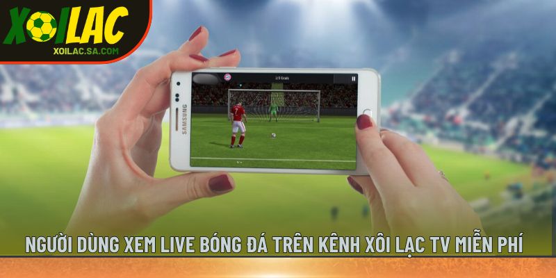 Người dùng xem live bóng đá trên kênh Xôi Lạc TV miễn phí