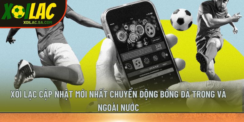 Xôi Lạc cập nhật mới nhất chuyển động bóng đá trong và ngoài nước