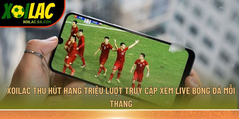Xoilac thu hút hàng triệu lượt truy cập xem live bóng đá mỗi tháng